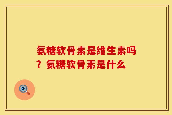 氨糖软骨素是维生素吗？氨糖软骨素是什么
