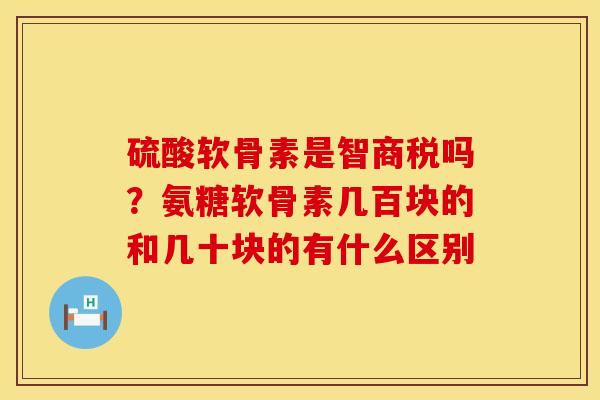 硫酸软骨素是智商税吗？氨糖软骨素几百块的和几十块的有什么区别