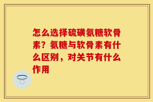 怎么选择硫磺氨糖软骨素？氨糖与软骨素有什么区别，对关节有什么作用