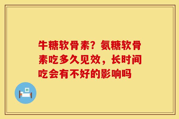 牛糖软骨素？氨糖软骨素吃多久见效，长时间吃会有不好的影响吗