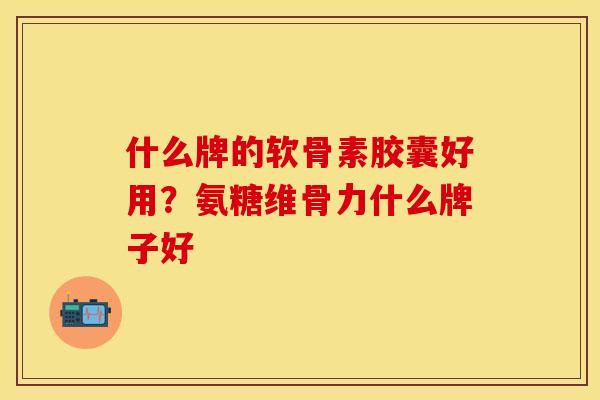 什么牌的软骨素胶囊好用？氨糖维骨力什么牌子好
