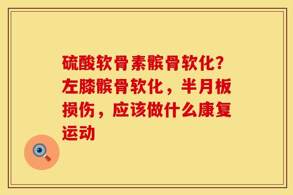 硫酸软骨素髌骨软化？左膝髌骨软化，半月板损伤，应该做什么康复运动