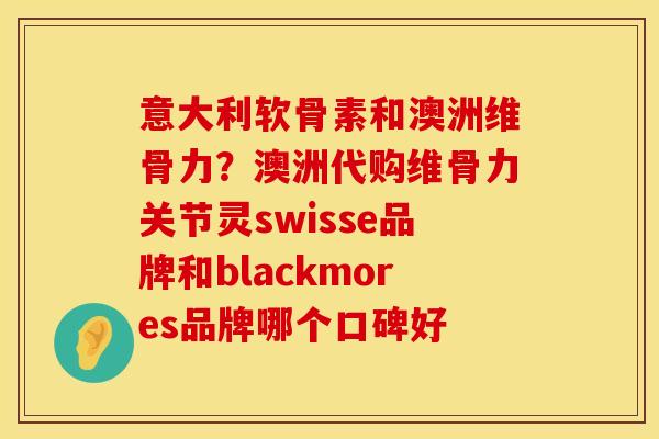 意大利软骨素和澳洲维骨力？澳洲代购维骨力关节灵swisse品牌和blackmores品牌哪个口碑好