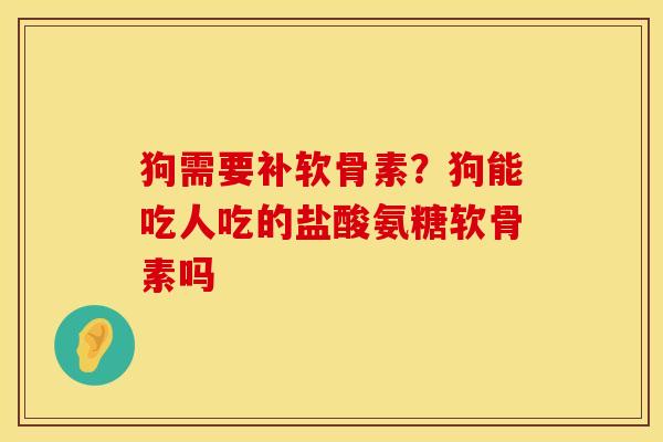 狗需要补软骨素？狗能吃人吃的盐酸氨糖软骨素吗