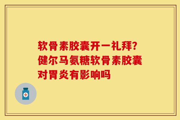 软骨素胶囊开一礼拜？健尔马氨糖软骨素胶囊对胃炎有影响吗