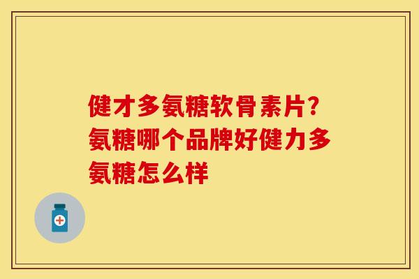 健才多氨糖软骨素片?氨糖哪个品牌好健力多氨糖怎么样 健才多氨糖软骨素片?氨糖哪个品牌好健力多氨糖怎么样