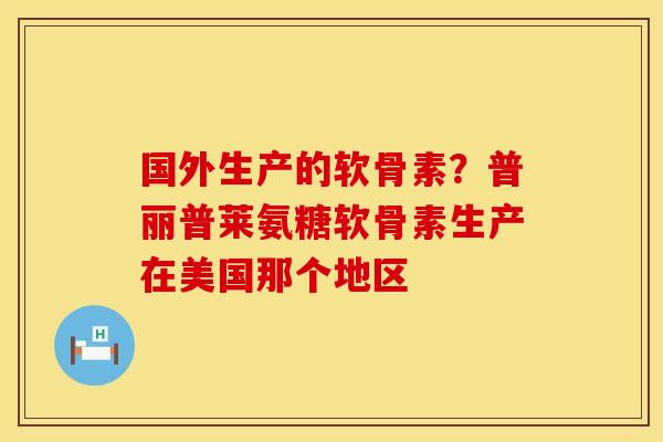 国外生产的软骨素？普丽普莱氨糖软骨素生产在美国那个地区