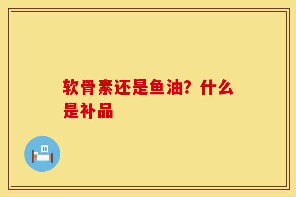 软骨素还是鱼油？什么是补品