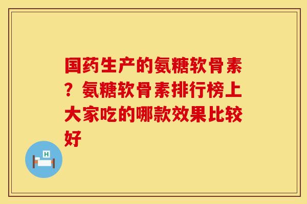 国药生产的氨糖软骨素？氨糖软骨素排行榜上大家吃的哪款效果比较好
