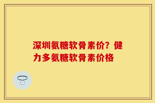 深圳氨糖软骨素价?健力多氨糖软骨素价格 深圳氨糖软骨素价?健力多氨糖软骨素价格