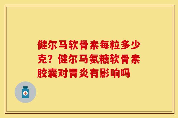 健尔马软骨素每粒多少克？健尔马氨糖软骨素胶囊对胃炎有影响吗