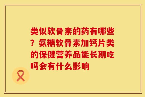 类似软骨素的药有哪些？氨糖软骨素加钙片类的保健营养品能长期吃吗会有什么影响