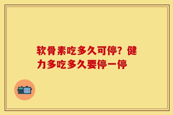 软骨素吃多久可停？健力多吃多久要停一停