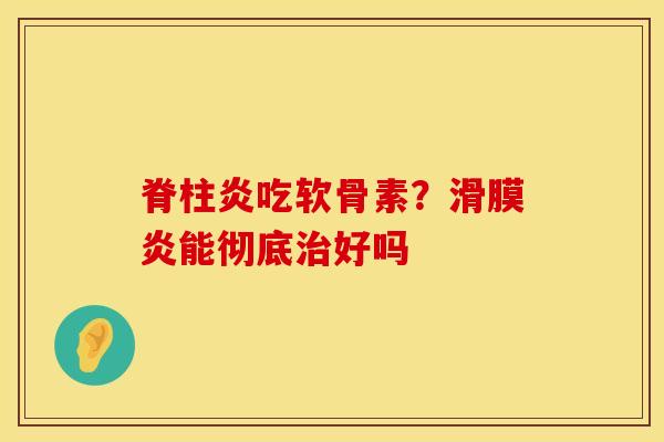 脊柱炎吃软骨素？滑膜炎能彻底治好吗