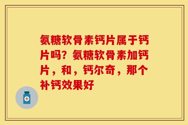 氨糖软骨素钙片属于钙片吗？氨糖软骨素加钙片，和，钙尔奇，那个补钙效果好