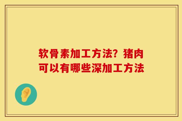 软骨素加工方法？猪肉可以有哪些深加工方法