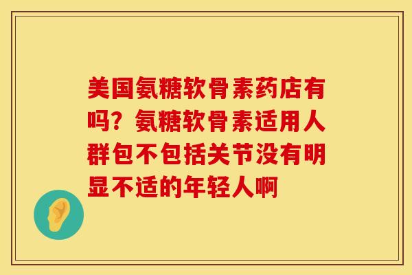 美国氨糖软骨素药店有吗？氨糖软骨素适用人群包不包括关节没有明显不适的年轻人啊
