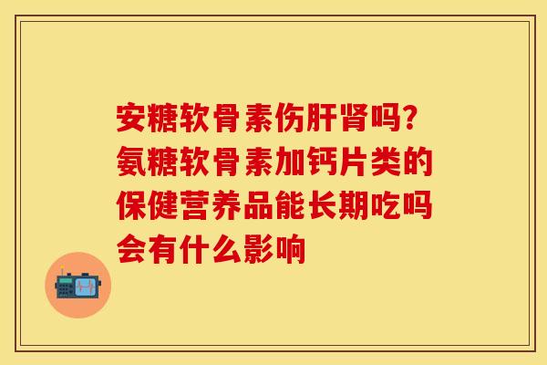 安糖软骨素伤肝肾吗？氨糖软骨素加钙片类的保健营养品能长期吃吗会有什么影响