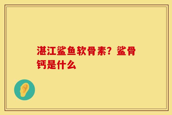 湛江鲨鱼软骨素？鲨骨钙是什么