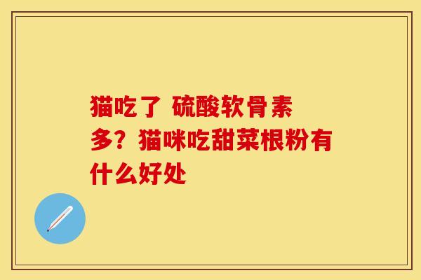 猫吃了 硫酸软骨素 多？猫咪吃甜菜根粉有什么好处