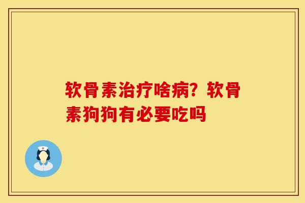软骨素治疗啥病？软骨素狗狗有必要吃吗