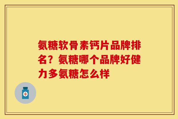 氨糖软骨素钙片品牌排名？氨糖哪个品牌好健力多氨糖怎么样