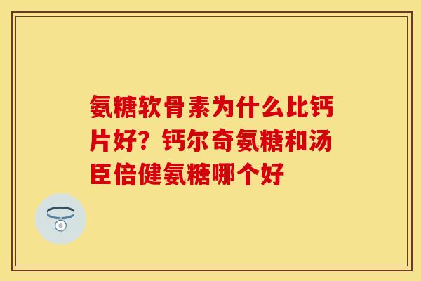 氨糖软骨素为什么比钙片好？钙尔奇氨糖和汤臣倍健氨糖哪个好
