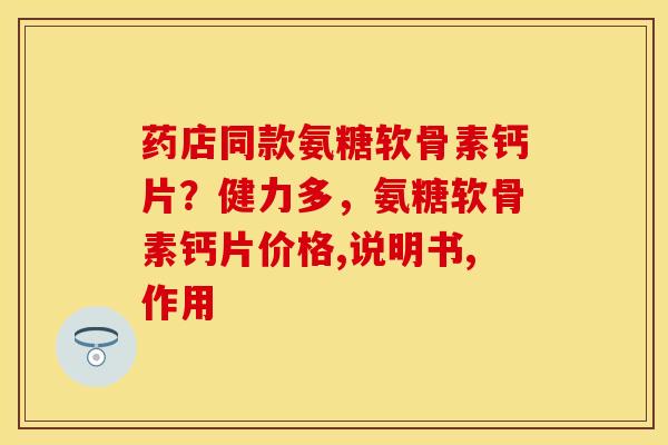 药店同款氨糖软骨素钙片？健力多，氨糖软骨素钙片价格,说明书,作用