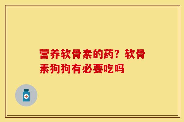 营养软骨素的药？软骨素狗狗有必要吃吗
