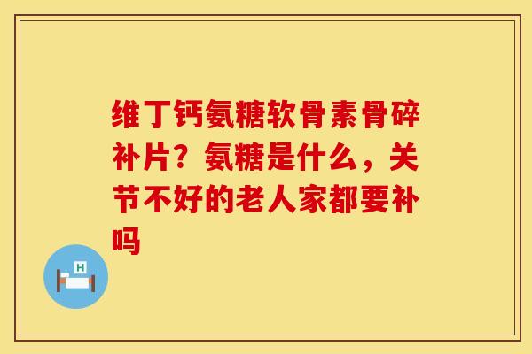 维丁钙氨糖软骨素骨碎补片？氨糖是什么，关节不好的老人家都要补吗