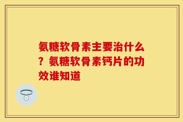 氨糖软骨素主要治什么？氨糖软骨素钙片的功效谁知道