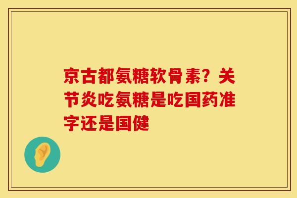 京古都氨糖软骨素?吃氨糖是吃国药准字还是国健 京古都氨糖软骨素?吃氨糖是吃国药准字还是国健
