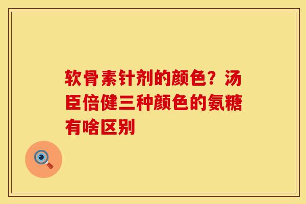 软骨素针剂的颜色？汤臣倍健三种颜色的氨糖有啥区别