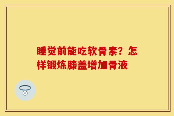睡觉前能吃软骨素？怎样锻炼膝盖增加骨液