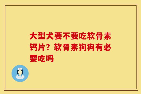 大型犬要不要吃软骨素钙片？软骨素狗狗有必要吃吗