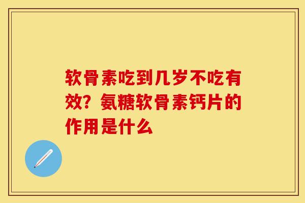 软骨素吃到几岁不吃有效？氨糖软骨素钙片的作用是什么