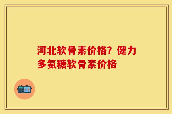 河北软骨素价格?健力多氨糖软骨素价格 河北软骨素价格?健力多氨糖软骨素价格