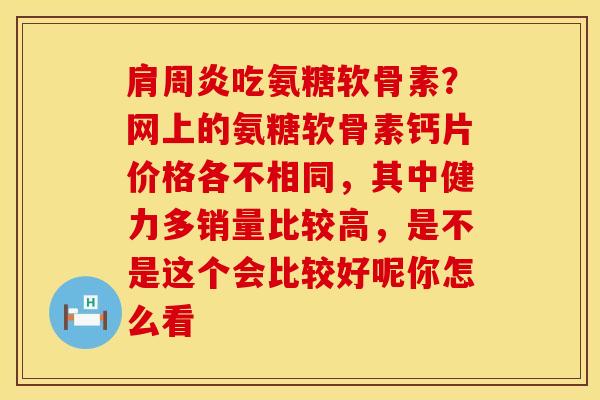 肩周炎吃氨糖软骨素？网上的氨糖软骨素钙片价格各不相同，其中健力多销量比较高，是不是这个会比较好呢你怎么看