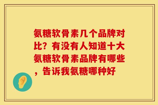 氨糖软骨素几个品牌对比？有没有人知道十大氨糖软骨素品牌有哪些，告诉我氨糖哪种好