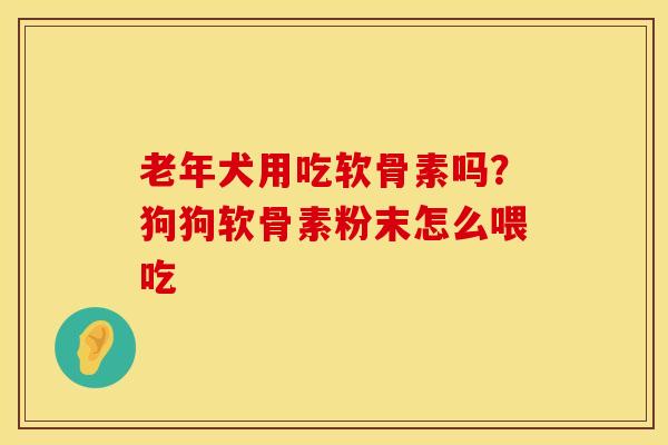 老年犬用吃软骨素吗？狗狗软骨素粉末怎么喂吃
