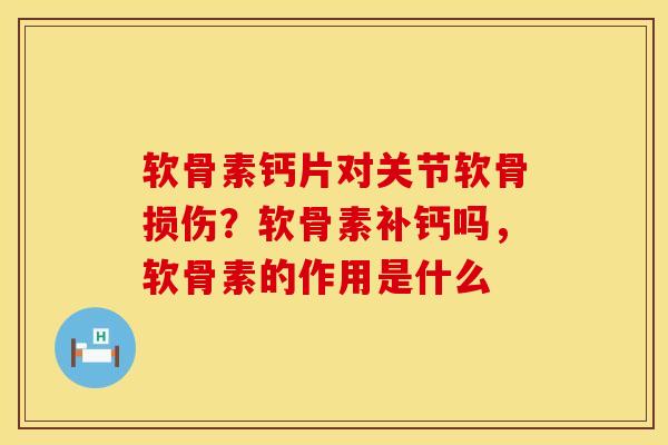 软骨素钙片对关节软骨损伤?软骨素补钙吗,软骨素的作用是什么