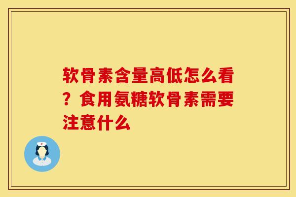 软骨素含量高低怎么看？食用氨糖软骨素需要注意什么