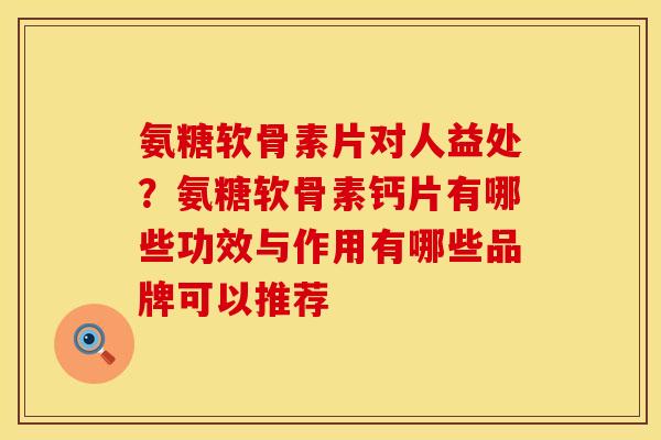 氨糖软骨素片对人益处？氨糖软骨素钙片有哪些功效与作用有哪些品牌可以推荐