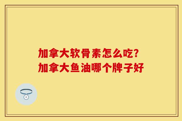 加拿大软骨素怎么吃？加拿大鱼油哪个牌子好