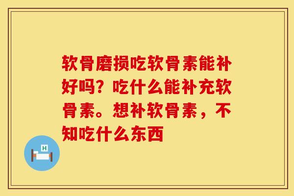 软骨磨损吃软骨素能补好吗?吃什么能补充软骨素。想补软骨素,不知吃什么东西 软骨磨损吃软骨素能补好吗?吃什么能补充软骨素。想补软骨素,不知吃什么东西