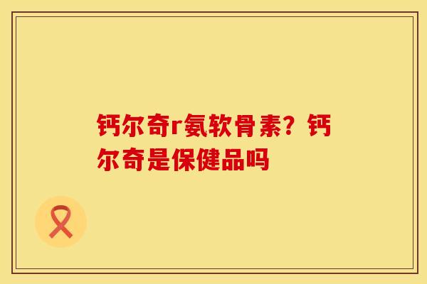 钙尔奇r氨软骨素？钙尔奇是保健品吗