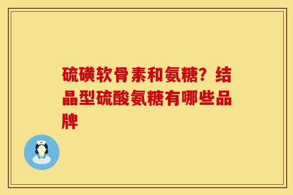 硫磺软骨素和氨糖？结晶型硫酸氨糖有哪些品牌