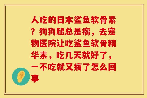 人吃的日本鲨鱼软骨素?狗狗腿总是瘸,去宠物医院让吃鲨鱼软骨精华素,吃几天就好了,一不吃就又瘸了怎么回事