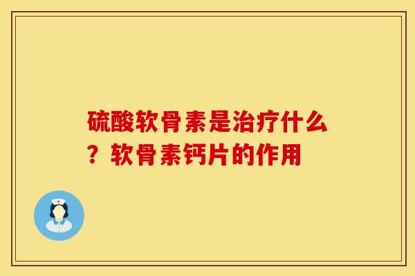 硫酸软骨素是治疗什么?软骨素钙片的作用