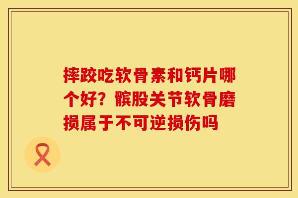 摔跤吃软骨素和钙片哪个好？髌股关节软骨磨损属于不可逆损伤吗